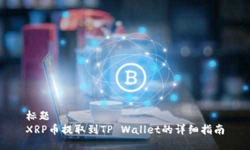 标题  
XRP币提取到TP Wallet的详细指南