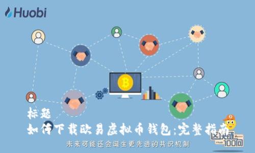 标题
如何下载欧易虚拟币钱包:完整指南