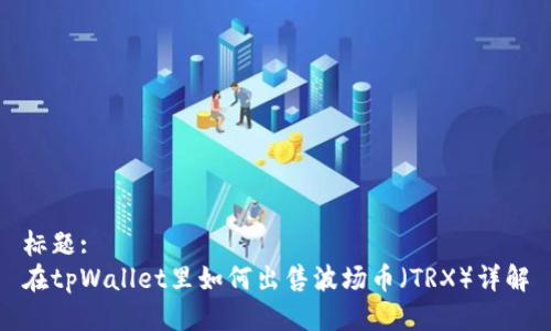 标题:
在tpWallet里如何出售波场币（TRX）详解