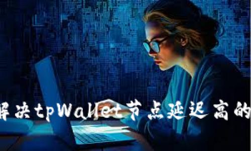 如何解决tpWallet节点延迟高的问题？