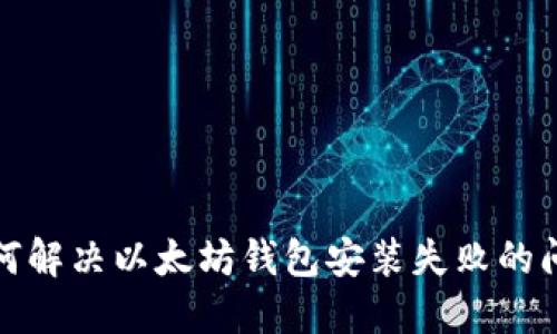 如何解决以太坊钱包安装失败的问题
