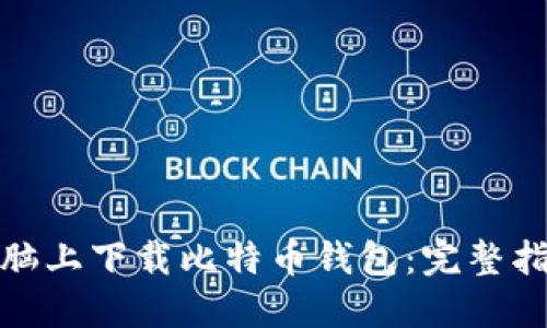 如何在电脑上下载比特币钱包：完整指南与步骤