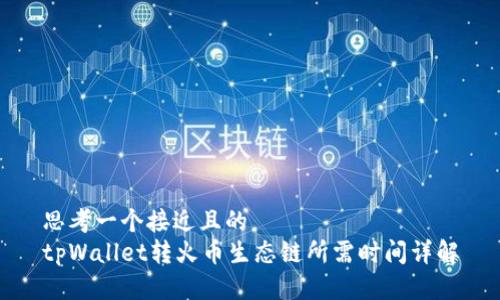 思考一个接近且的  
tpWallet转火币生态链所需时间详解