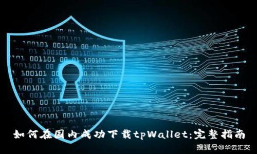 如何在国内成功下载tpWallet：完整指南