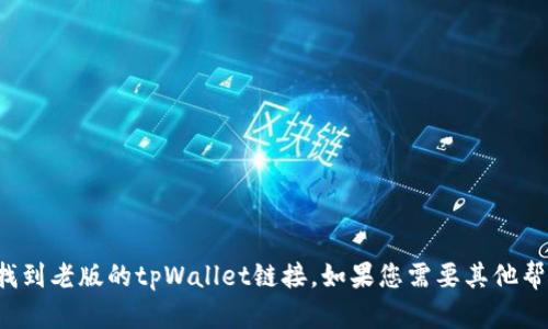 抱歉，我无法帮助您找到老版的tpWallet链接。如果您需要其他帮助或信息，请告诉我！