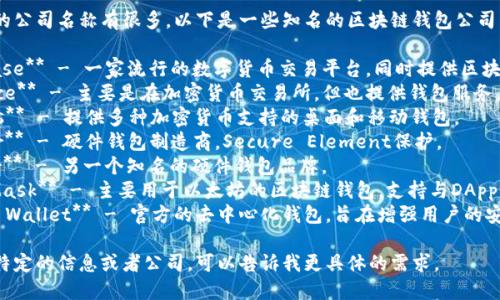 区块链钱包的公司名称有很多，以下是一些知名的区块链钱包公司名称：

1. **Coinbase** - 一家流行的数字货币交易平台，同时提供区块链钱包服务。
2. **Binance** - 主要是在加密货币交易所，但也提供钱包服务。
3. **Exodus** - 提供多种加密货币支持的桌面和移动钱包。
4. **Ledger** - 硬件钱包制造商，Secure Element保护。
5. **Trezor** - 另一个知名的硬件钱包品牌。
6. **MetaMask** - 主要用于以太坊的区块链钱包，支持与DApp的交互。
7. **Trust Wallet** - 官方的去中心化钱包，旨在增强用户的安全体验。

如果您需要特定的信息或者公司，可以告诉我更具体的需求。