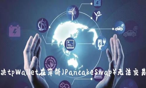 如何解决tpWallet在薄饼（PancakeSwap）无法交易的问题