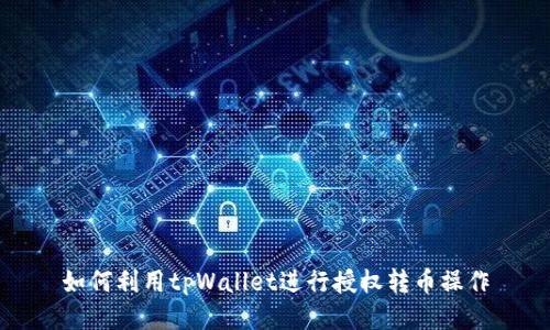 如何利用tpWallet进行授权转币操作