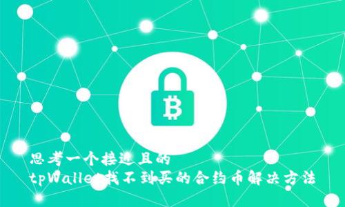 思考一个接近且的  
tpWallet找不到买的合约币解决方法